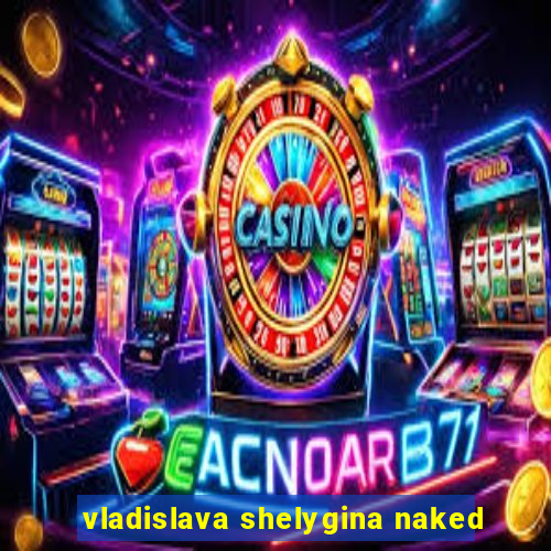 vladislava shelygina naked