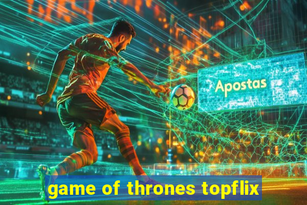 game of thrones topflix