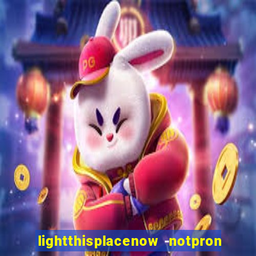 lightthisplacenow -notpron